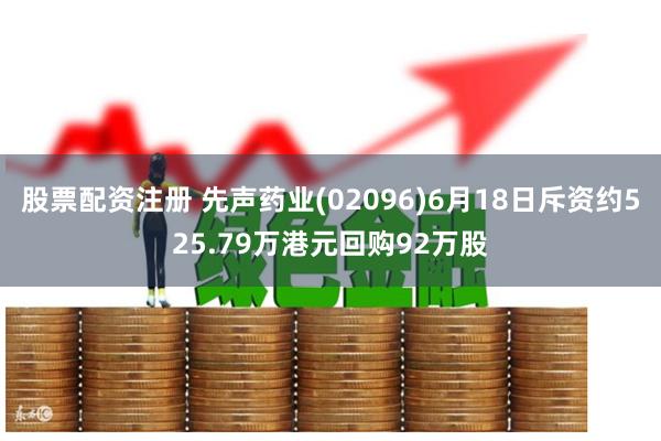 股票配资注册 先声药业(02096)6月18日斥资约525.79万港元回购92万股