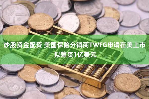 炒股资金配资 美国保险分销商TWFG申请在美上市 拟筹资1亿美元