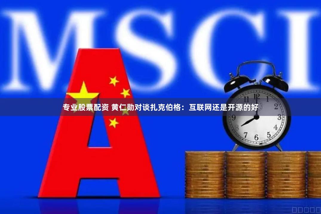 专业股票配资 黄仁勋对谈扎克伯格：互联网还是开源的好