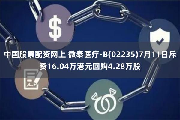 中国股票配资网上 微泰医疗-B(02235)7月11日斥资16.04万港元回购4.28万股