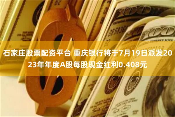 石家庄股票配资平台 重庆银行将于7月19日派发2023年年度A股每股现金红利0.408元