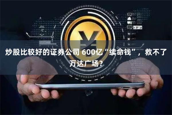 炒股比较好的证券公司 600亿“续命钱”，救不了万达广场？