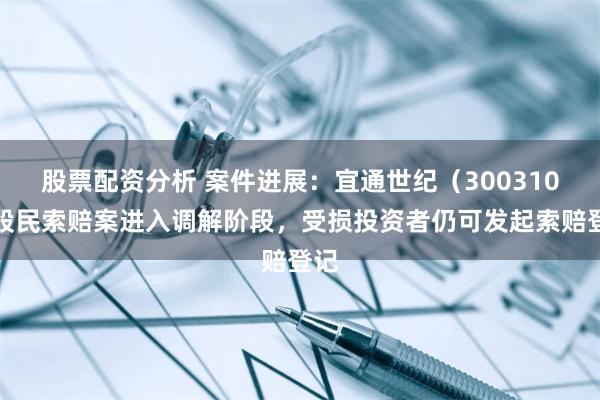 股票配资分析 案件进展：宜通世纪（300310）股民索赔案进入调解阶段，受损投资者仍可发起索赔登记