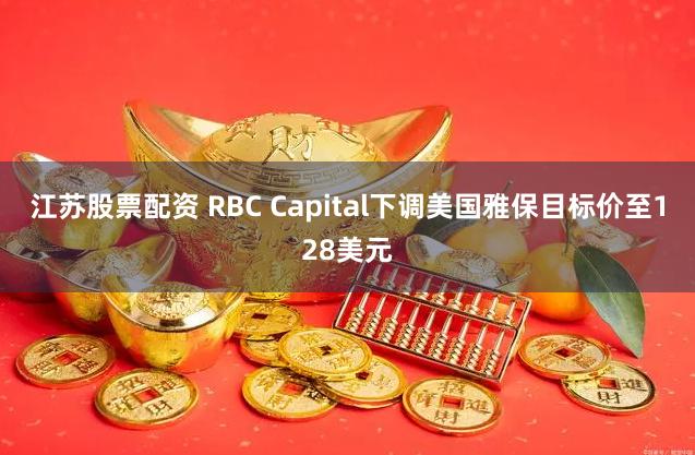 江苏股票配资 RBC Capital下调美国雅保目标价至128美元