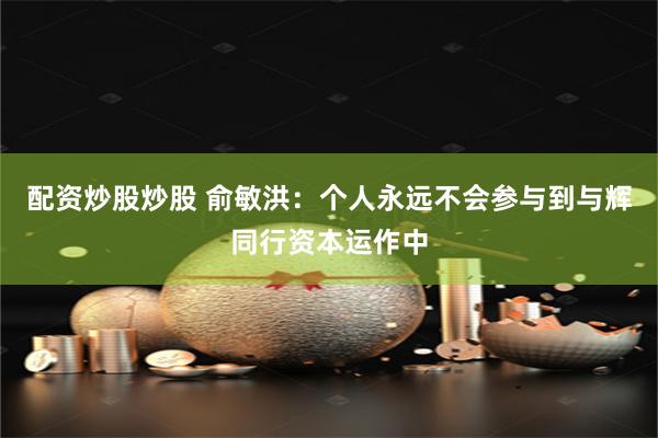 配资炒股炒股 俞敏洪：个人永远不会参与到与辉同行资本运作中