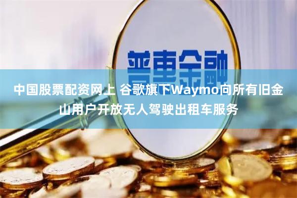 中国股票配资网上 谷歌旗下Waymo向所有旧金山用户开放无人驾驶出租车服务