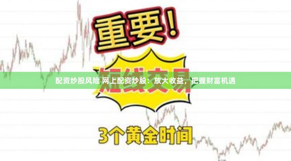 配资炒股风险 网上配资炒股：放大收益，把握财富机遇