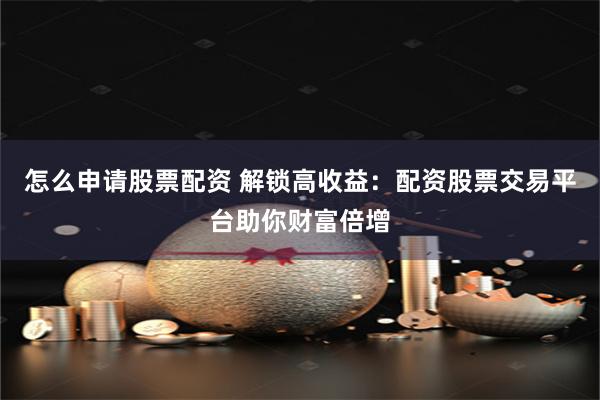 怎么申请股票配资 解锁高收益：配资股票交易平台助你财富倍增