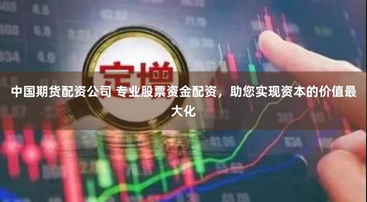 中国期货配资公司 专业股票资金配资，助您实现资本的价值最大化