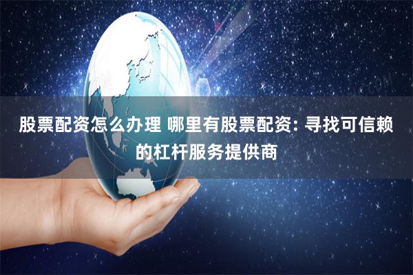 股票配资怎么办理 哪里有股票配资: 寻找可信赖的杠杆服务提供商