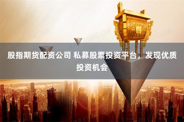 股指期货配资公司 私募股票投资平台，发现优质投资机会