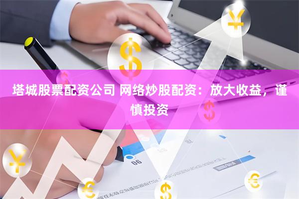 塔城股票配资公司 网络炒股配资：放大收益，谨慎投资