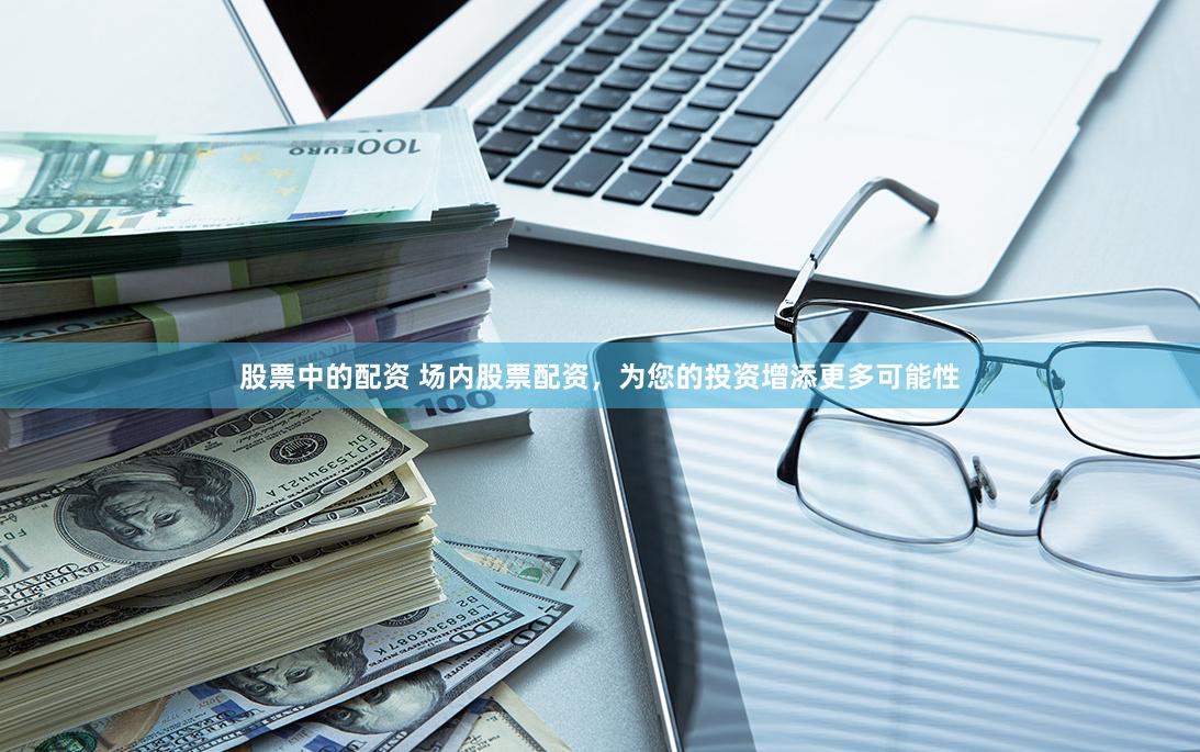 股票中的配资 场内股票配资，为您的投资增添更多可能性