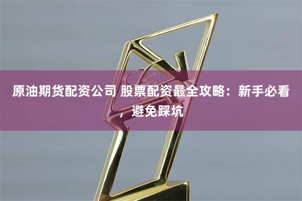 原油期货配资公司 股票配资最全攻略：新手必看，避免踩坑