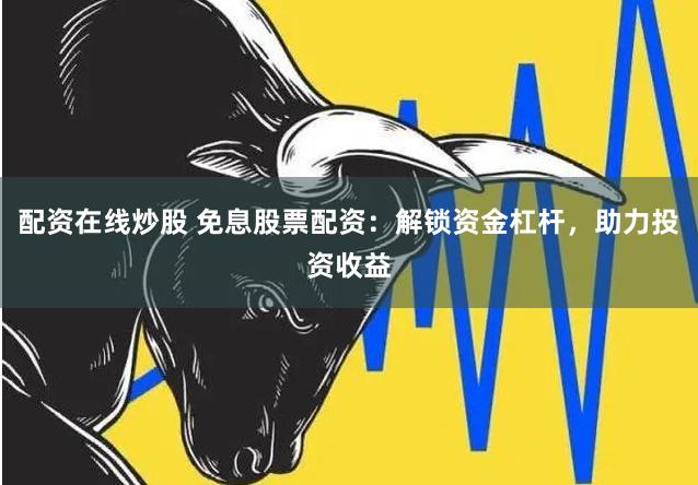 配资在线炒股 免息股票配资：解锁资金杠杆，助力投资收益