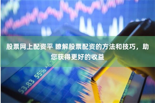 股票网上配资平 瞭解股票配资的方法和技巧，助您获得更好的收益