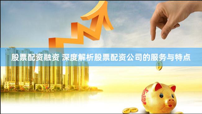 股票配资融资 深度解析股票配资公司的服务与特点