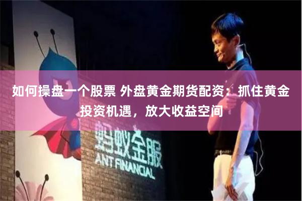 如何操盘一个股票 外盘黄金期货配资：抓住黄金投资机遇，放大收益空间