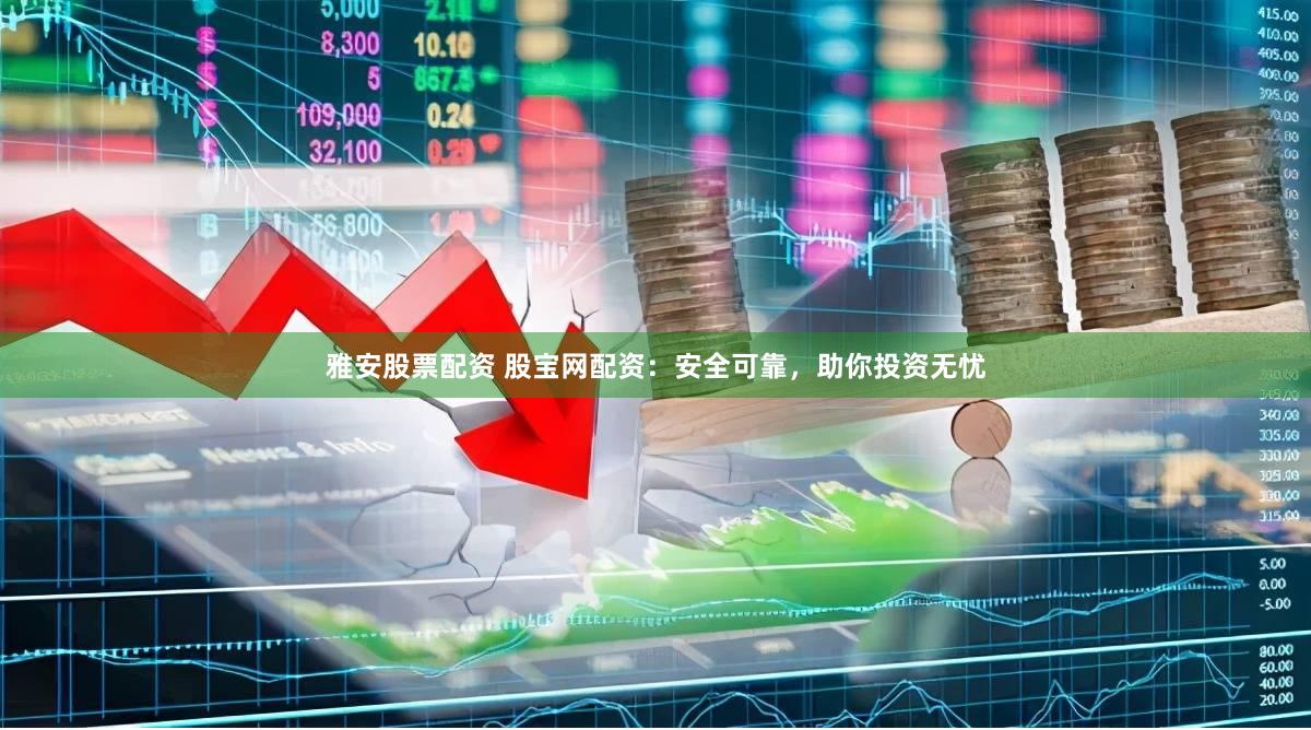 雅安股票配资 股宝网配资：安全可靠，助你投资无忧