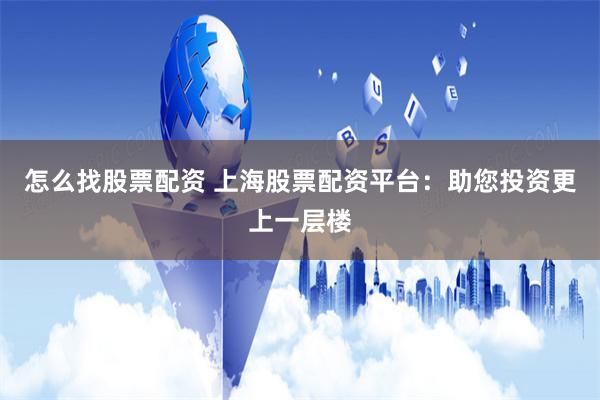 怎么找股票配资 上海股票配资平台：助您投资更上一层楼