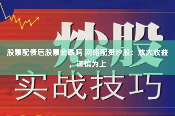 股票配债后股票会跌吗 网络配资炒股：放大收益，谨慎为上