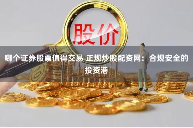 哪个证券股票值得交易 正规炒股配资网：合规安全的投资港