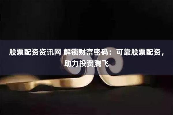 股票配资资讯网 解锁财富密码：可靠股票配资，助力投资腾飞