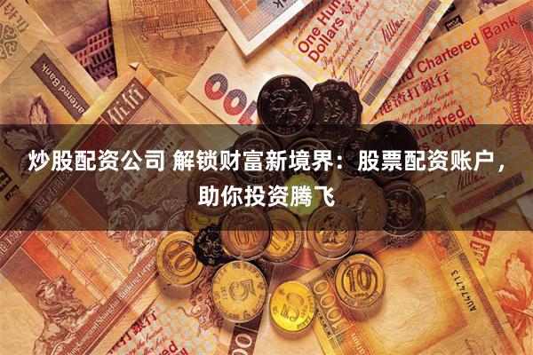 炒股配资公司 解锁财富新境界：股票配资账户，助你投资腾飞