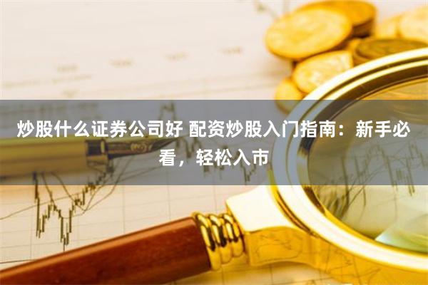 炒股什么证券公司好 配资炒股入门指南：新手必看，轻松入市