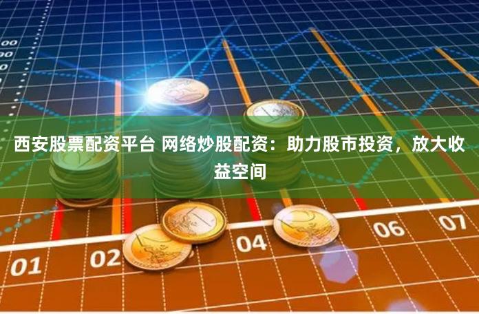 西安股票配资平台 网络炒股配资：助力股市投资，放大收益空间