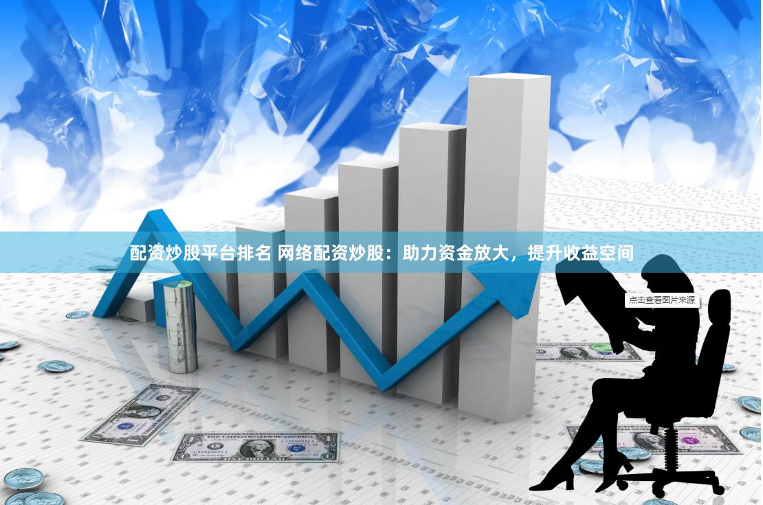 配资炒股平台排名 网络配资炒股：助力资金放大，提升收益空间