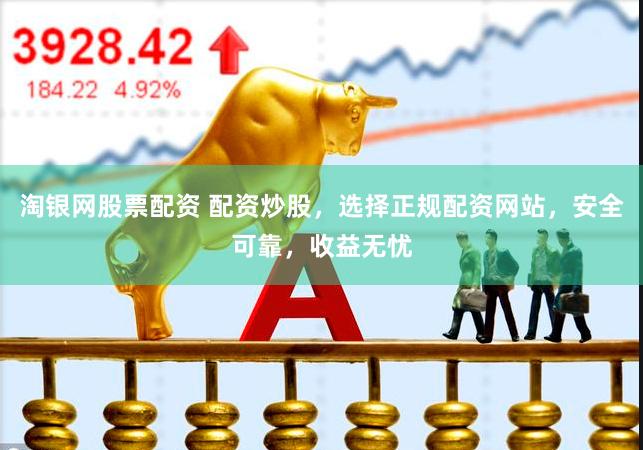 淘银网股票配资 配资炒股，选择正规配资网站，安全可靠，收益无忧