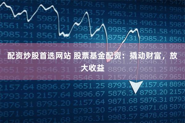配资炒股首选网站 股票基金配资：撬动财富，放大收益