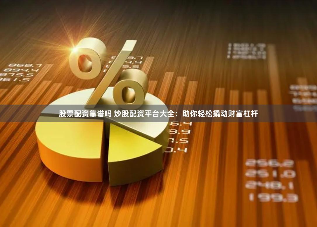 股票配资靠谱吗 炒股配资平台大全：助你轻松撬动财富杠杆