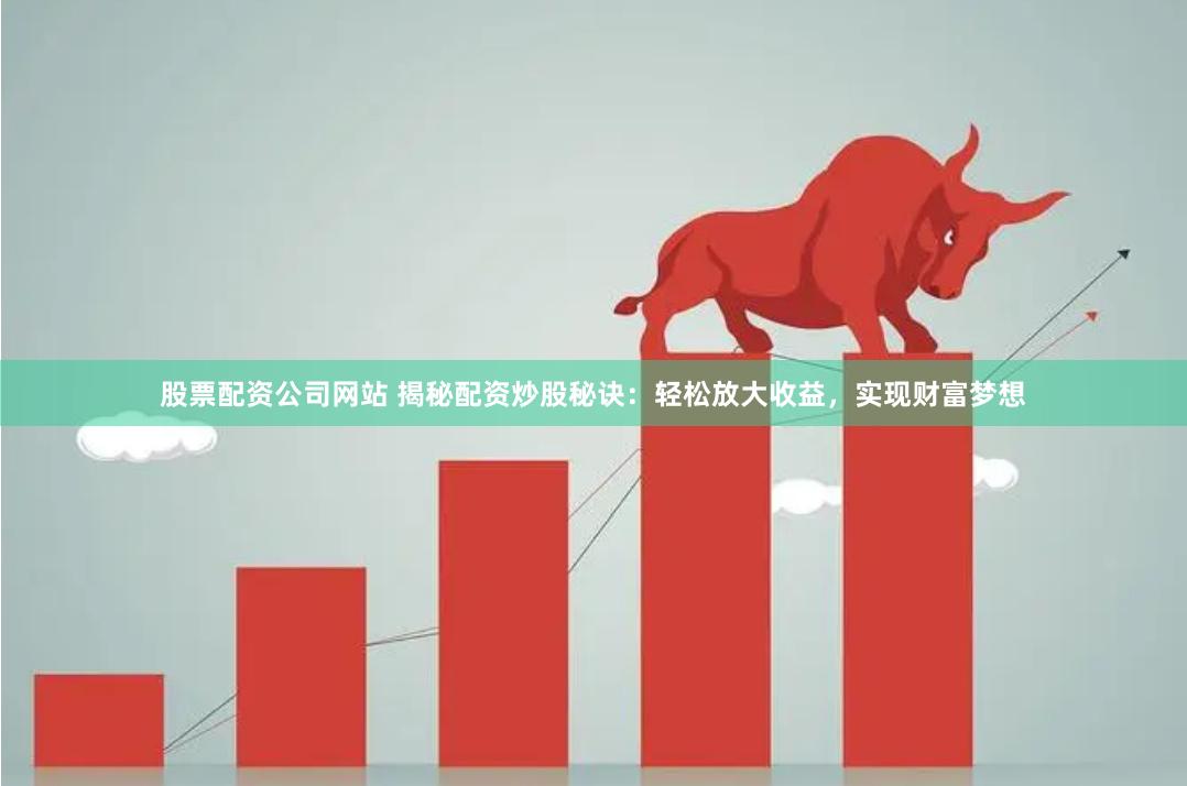 股票配资公司网站 揭秘配资炒股秘诀：轻松放大收益，实现财富梦想