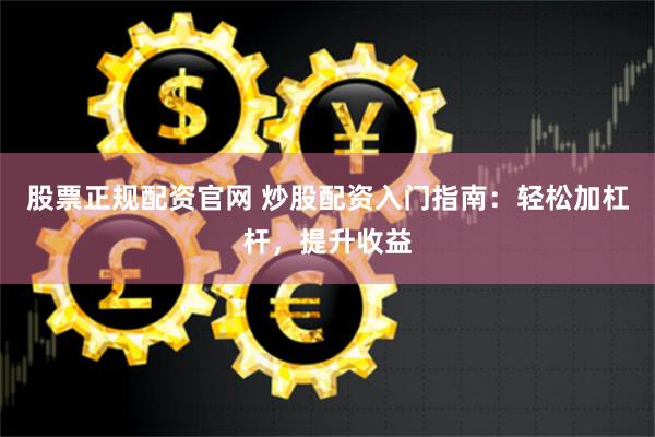 股票正规配资官网 炒股配资入门指南：轻松加杠杆，提升收益