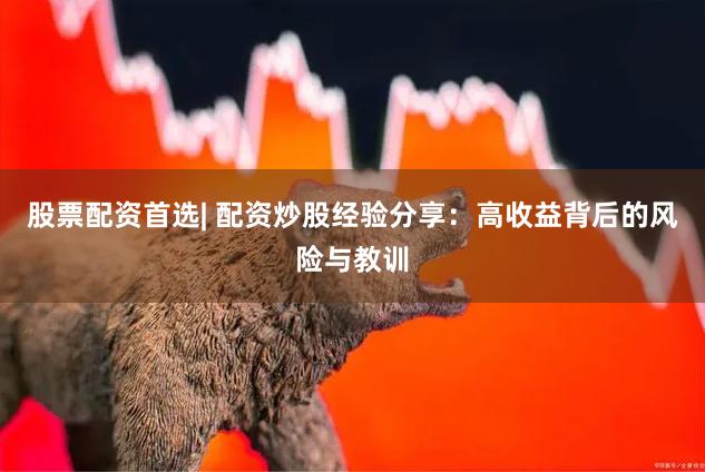股票配资首选| 配资炒股经验分享：高收益背后的风险与教训