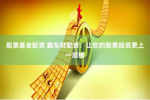 股票基金配资 鑫东财配资：让您的股票投资更上一层楼