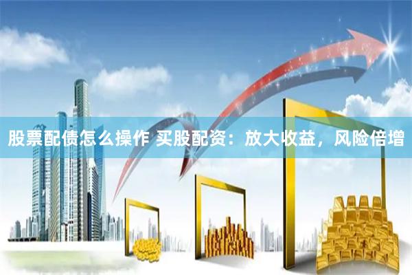 股票配债怎么操作 买股配资：放大收益，风险倍增