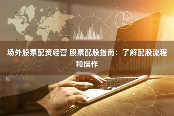 场外股票配资经营 股票配股指南：了解配股流程和操作