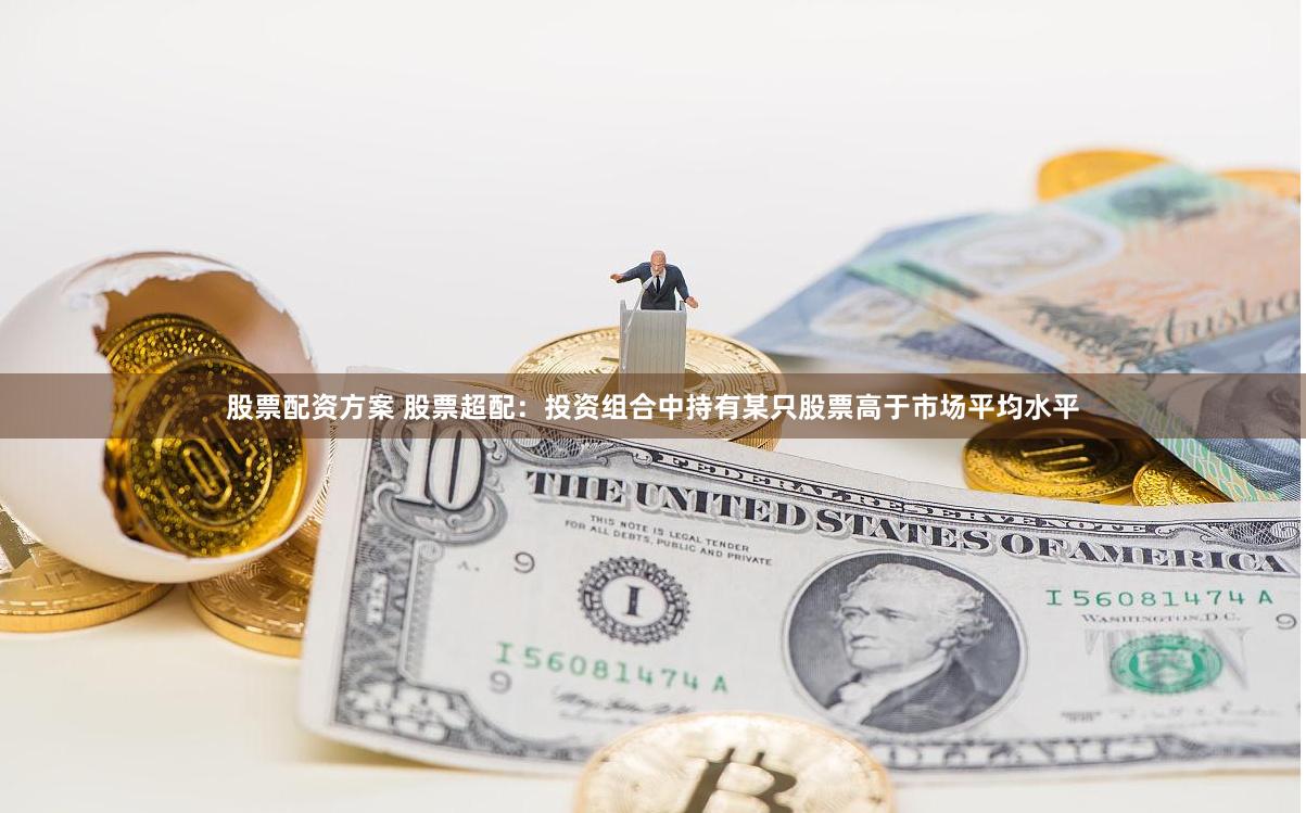 股票配资方案 股票超配：投资组合中持有某只股票高于市场平均水平