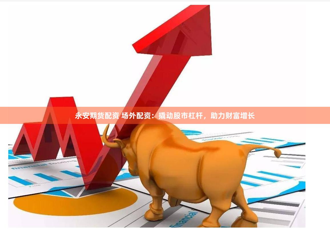 永安期货配资 场外配资：撬动股市杠杆，助力财富增长