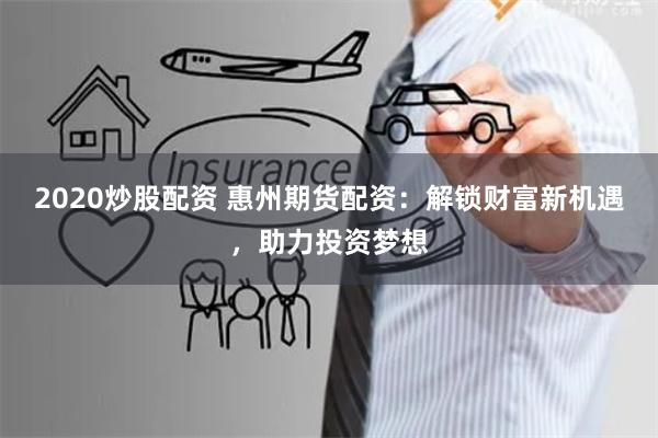 2020炒股配资 惠州期货配资：解锁财富新机遇，助力投资梦想