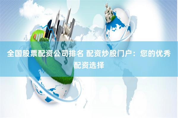 全国股票配资公司排名 配资炒股门户：您的优秀配资选择