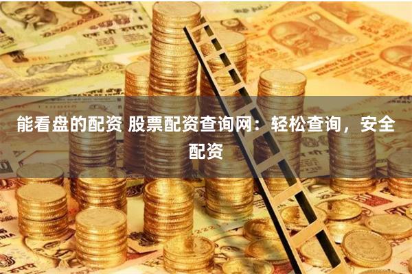 能看盘的配资 股票配资查询网：轻松查询，安全配资