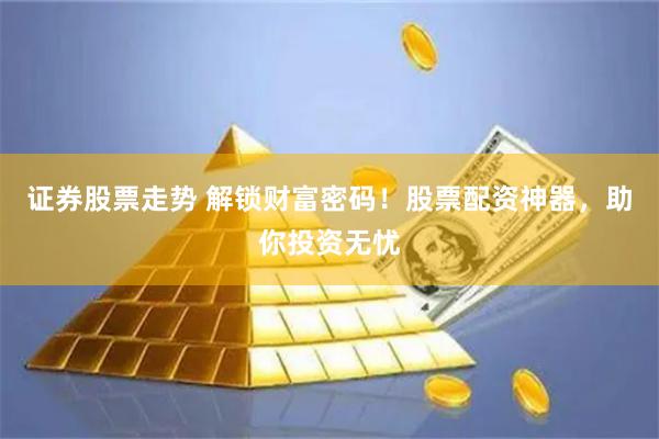 证券股票走势 解锁财富密码！股票配资神器，助你投资无忧
