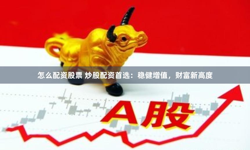怎么配资股票 炒股配资首选：稳健增值，财富新高度