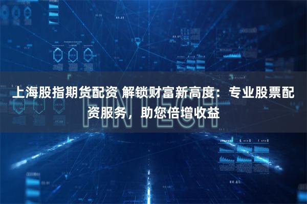 上海股指期货配资 解锁财富新高度：专业股票配资服务，助您倍增收益