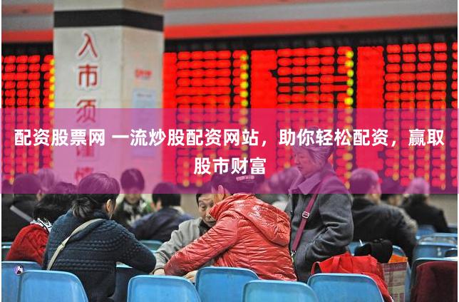 配资股票网 一流炒股配资网站，助你轻松配资，赢取股市财富
