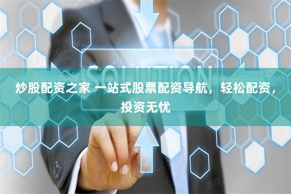 炒股配资之家 一站式股票配资导航，轻松配资，投资无忧